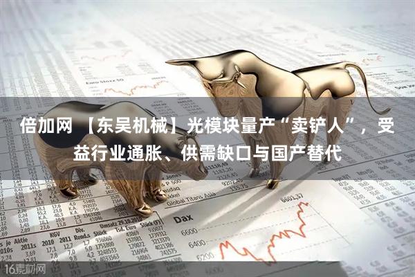 倍加网 【东吴机械】光模块量产“卖铲人”，受益行业通胀、供需缺口与国产替代