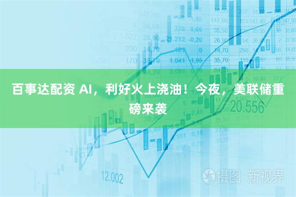 百事达配资 AI，利好火上浇油！今夜，美联储重磅来袭