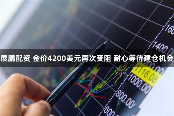 展鵬配资 金价4200美元再次受阻 耐心等待建仓机会