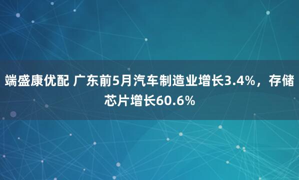 端盛康优配 广东前5月汽车制造业增长3.4%，存储芯片增长60.6%