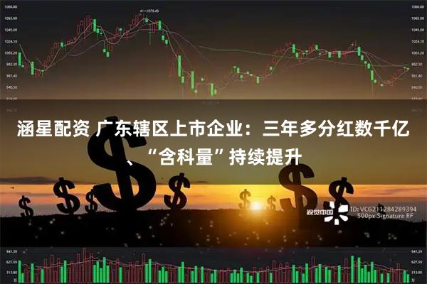 涵星配资 广东辖区上市企业：三年多分红数千亿、“含科量”持续提升