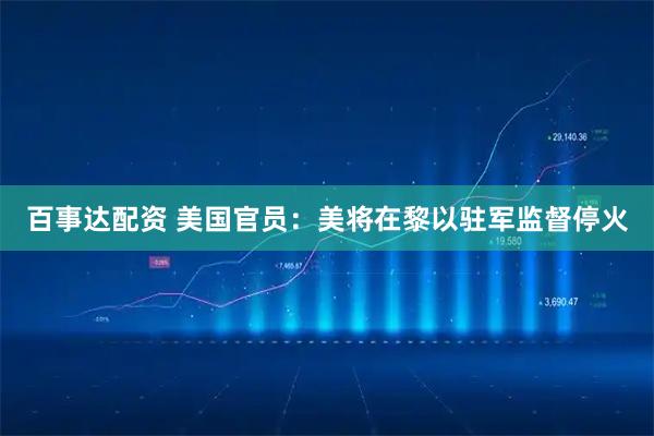 百事达配资 美国官员：美将在黎以驻军监督停火