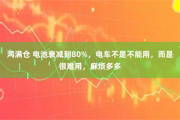 鸿满仓 电池衰减到80%，电车不是不能用，而是很难用，麻烦多多