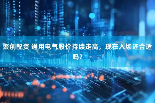 聚创配资 通用电气股价持续走高，现在入场还合适吗？