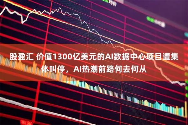 股盈汇 价值1300亿美元的AI数据中心项目遭集体叫停,AI热潮前路何去何从