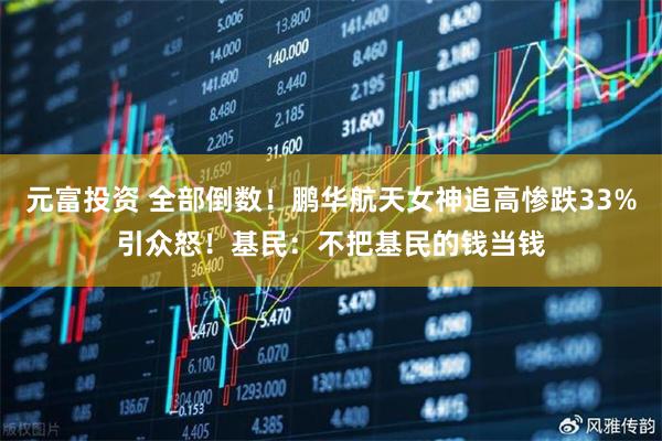 元富投资 全部倒数！鹏华航天女神追高惨跌33%引众怒！基民：不把基民的钱当钱