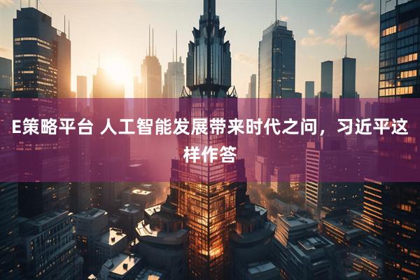E策略平台 人工智能发展带来时代之问，习近平这样作答