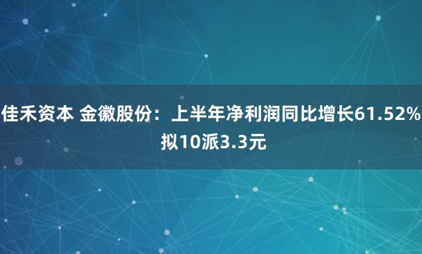 佳禾资本 金徽股份：上半年净利润同比增长61.52% 拟10派3.3元
