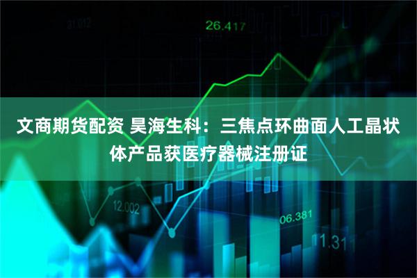 文商期货配资 昊海生科：三焦点环曲面人工晶状体产品获医疗器械注册证