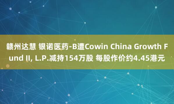 赣州达慧 银诺医药-B遭Cowin China Growth Fund II, L.P.减持154万股 每股作价约4.45港元