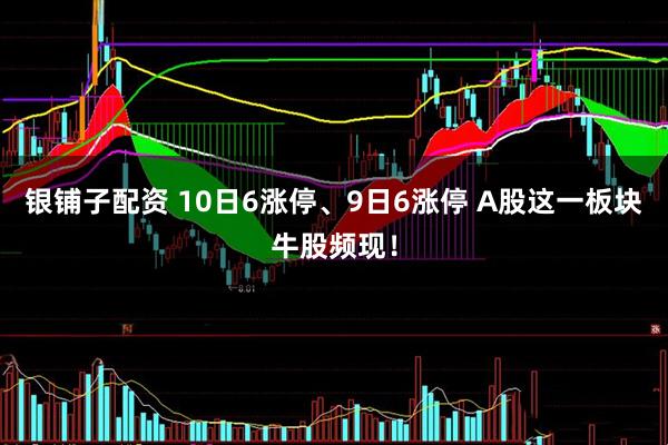 银铺子配资 10日6涨停、9日6涨停 A股这一板块牛股频现！